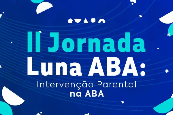 II Jornada Luna ABA - Intervenção Parental na ABA: Fundamentos Éticos, Treinamento e Relação Terapêutica